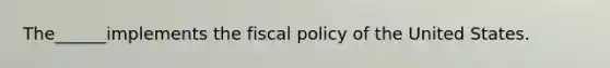 The______implements the fiscal policy of the United States.