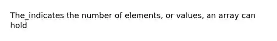 The_indicates the number of elements, or values, an array can hold