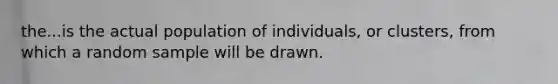 the...is the actual population of individuals, or clusters, from which a random sample will be drawn.