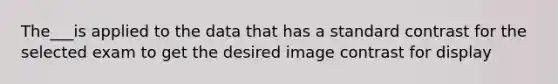 The___is applied to the data that has a standard contrast for the selected exam to get the desired image contrast for display