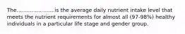 The.......................is the average daily nutrient intake level that meets the nutrient requirements for almost all (97-98%) healthy individuals in a particular life stage and gender group.