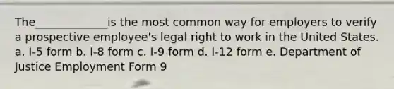 The_____________is the most common way for employers to verify a prospective employee's legal right to work in the United States. a. I-5 form b. I-8 form c. I-9 form d. I-12 form e. Department of Justice Employment Form 9