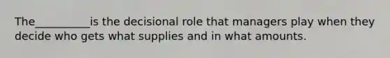 The__________is the decisional role that managers play when they decide who gets what supplies and in what amounts.