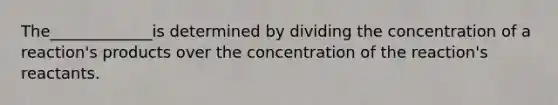 The_____________is determined by dividing the concentration of a reaction's products over the concentration of the reaction's reactants.