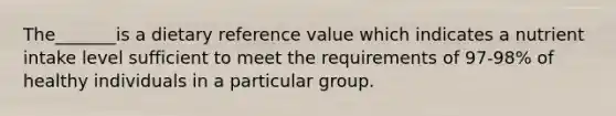 The_______is a dietary reference value which indicates a nutrient intake level sufficient to meet the requirements of 97-98% of healthy individuals in a particular group.