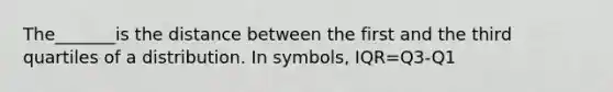 The_______is the distance between the first and the third quartiles of a distribution. In symbols, IQR=Q3-Q1