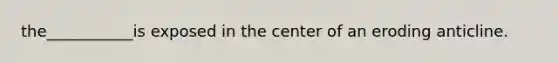 the___________is exposed in the center of an eroding anticline.
