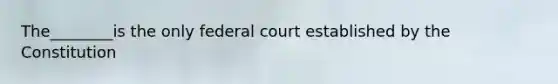 The________is the only federal court established by the Constitution