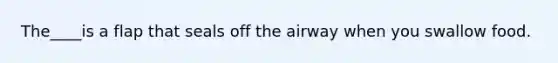 The____is a flap that seals off the airway when you swallow food.