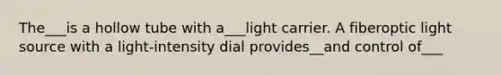 The___is a hollow tube with a___light carrier. A fiberoptic light source with a light-intensity dial provides__and control of___