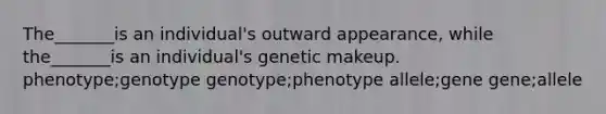 The_______is an individual's outward appearance, while the_______is an individual's genetic makeup. phenotype;genotype genotype;phenotype allele;gene gene;allele