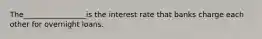 The_________________is the interest rate that banks charge each other for overnight loans.