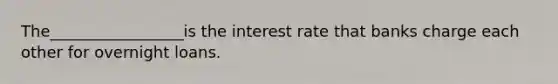 The_________________is the interest rate that banks charge each other for overnight loans.