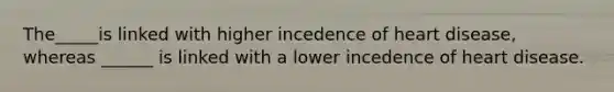 The_____is linked with higher incedence of heart disease, whereas ______ is linked with a lower incedence of heart disease.