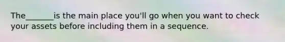 The_______is the main place you'll go when you want to check your assets before including them in a sequence.