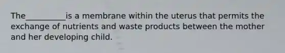 The__________is a membrane within the uterus that permits the exchange of nutrients and waste products between the mother and her developing child.