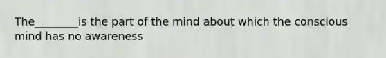 The________is the part of the mind about which the conscious mind has no awareness