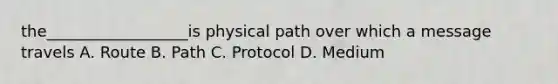 the__________________is physical path over which a message travels A. Route B. Path C. Protocol D. Medium