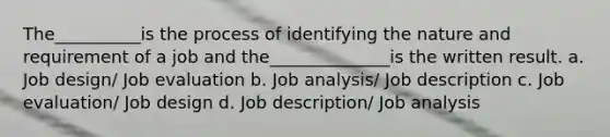 The__________is the process of identifying the nature and requirement of a job and the______________is the written result. a. Job design/ Job evaluation b. Job analysis/ Job description c. Job evaluation/ Job design d. Job description/ Job analysis