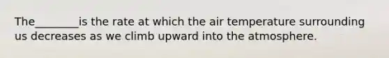 The________is the rate at which the air temperature surrounding us decreases as we climb upward into the atmosphere.