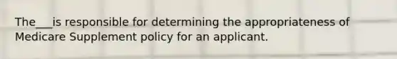 The___is responsible for determining the appropriateness of Medicare Supplement policy for an applicant.