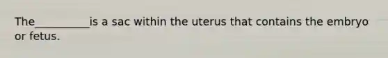 The__________is a sac within the uterus that contains the embryo or fetus.