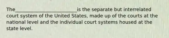 The__________________________is the separate but interrelated court system of the United States, made up of the courts at the national level and the individual court systems housed at the state level.