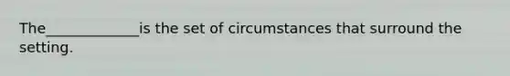 The_____________is the set of circumstances that surround the setting.