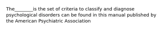 The________is the set of criteria to classify and diagnose psychological disorders can be found in this manual published by the American Psychiatric Association