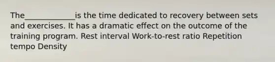 The_____________is the time dedicated to recovery between sets and exercises. It has a dramatic effect on the outcome of the training program. Rest interval Work-to-rest ratio Repetition tempo Density