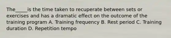 The_____is the time taken to recuperate between sets or exercises and has a dramatic effect on the outcome of the training program A. Training frequency B. Rest period C. Training duration D. Repetition tempo