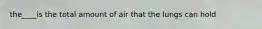 the____is the total amount of air that the lungs can hold