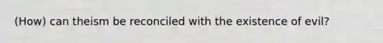 (How) can theism be reconciled with the existence of evil?