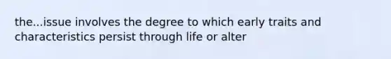 the...issue involves the degree to which early traits and characteristics persist through life or alter