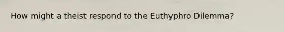 How might a theist respond to the Euthyphro Dilemma?