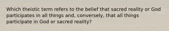 Which theistic term refers to the belief that sacred reality or God participates in all things and, conversely, that all things participate in God or sacred reality?