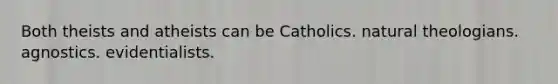 Both theists and atheists can be Catholics. natural theologians. agnostics. evidentialists.