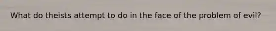 What do theists attempt to do in the face of the problem of evil?