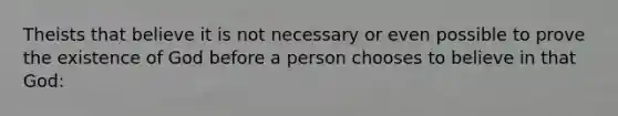 Theists that believe it is not necessary or even possible to prove the existence of God before a person chooses to believe in that God: