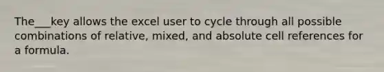 The___key allows the excel user to cycle through all possible combinations of relative, mixed, and absolute cell references for a formula.