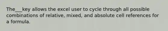 The___key allows the excel user to cycle through all possible combinations of relative, mixed, and absolute cell references for a formula.