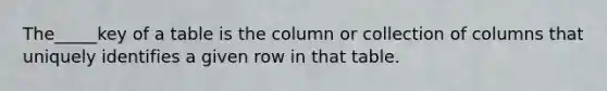 The_____key of a table is the column or collection of columns that uniquely identifies a given row in that table.