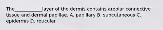 The____________layer of the dermis contains areolar connective tissue and dermal papillae. A. papillary B. subcutaneous C. epidermis D. reticular