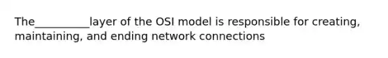 The__________layer of the OSI model is responsible for creating, maintaining, and ending network connections