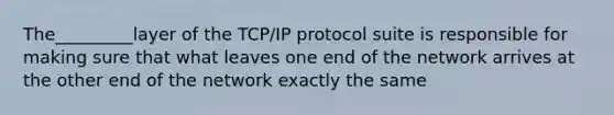 The_________layer of the TCP/IP protocol suite is responsible for making sure that what leaves one end of the network arrives at the other end of the network exactly the same