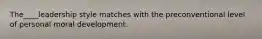 The____leadership style matches with the preconventional level of personal moral development.