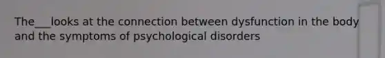 The___looks at the connection between dysfunction in the body and the symptoms of psychological disorders