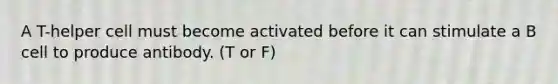 A T-helper cell must become activated before it can stimulate a B cell to produce antibody. (T or F)