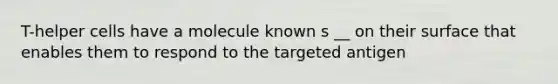 T-helper cells have a molecule known s __ on their surface that enables them to respond to the targeted antigen