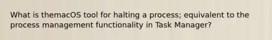 What is themacOS tool for halting a process; equivalent to the process management functionality in Task Manager?